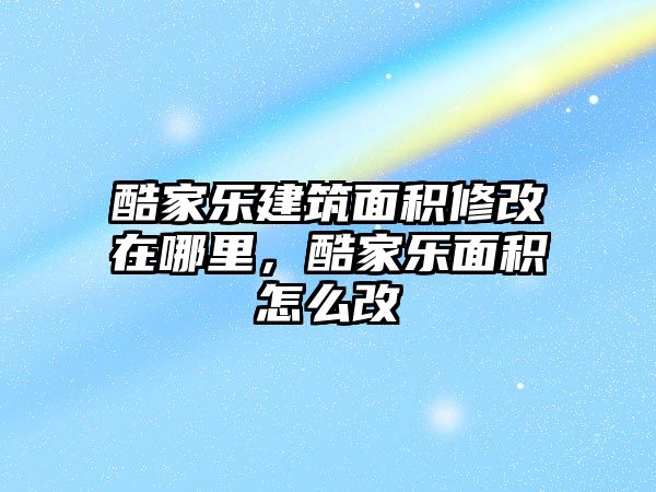 酷家樂建筑面積修改在哪里，酷家樂面積怎么改