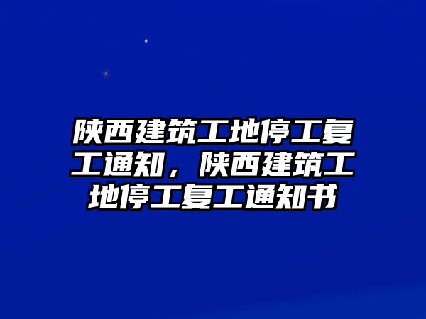 陜西建筑工地停工復(fù)工通知，陜西建筑工地停工復(fù)工通知書