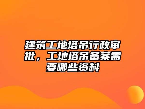 建筑工地塔吊行政審批，工地塔吊備案需要哪些資料