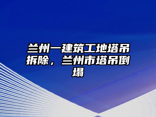 蘭州一建筑工地塔吊拆除，蘭州市塔吊倒塌