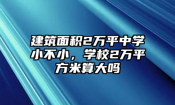 建筑面積2萬平中學(xué)小不小，學(xué)校2萬平方米算大嗎