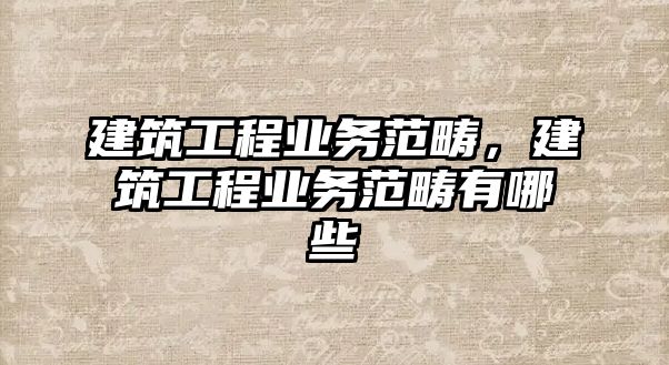 建筑工程業(yè)務(wù)范疇，建筑工程業(yè)務(wù)范疇有哪些