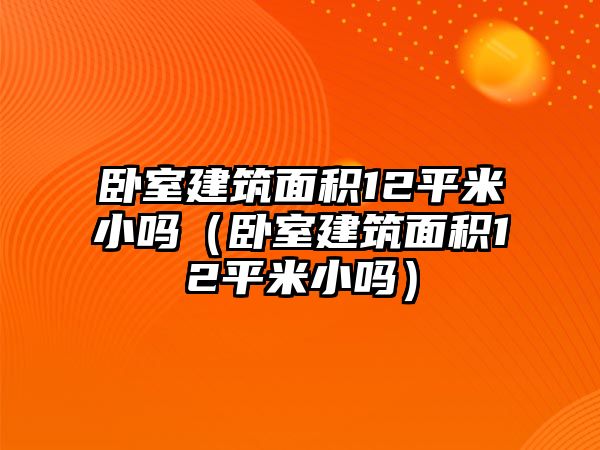 臥室建筑面積12平米小嗎（臥室建筑面積12平米小嗎）