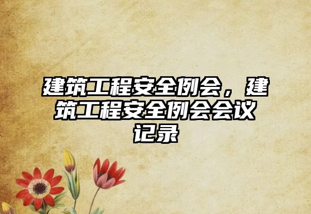 建筑工程安全例會(huì)，建筑工程安全例會(huì)會(huì)議記錄