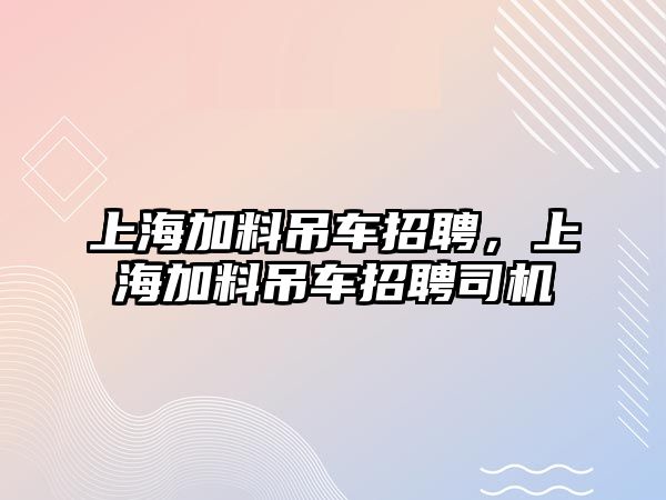 上海加料吊車招聘，上海加料吊車招聘司機