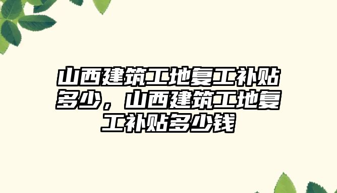 山西建筑工地復工補貼多少，山西建筑工地復工補貼多少錢