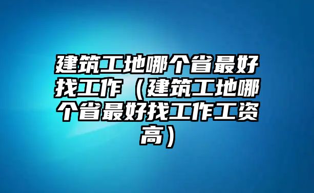 建筑工地哪個省最好找工作（建筑工地哪個省最好找工作工資高）