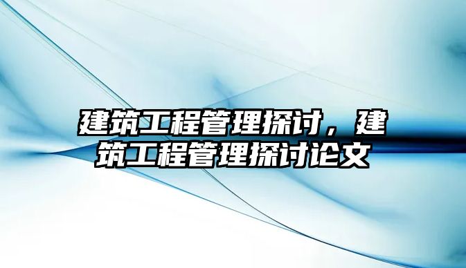 建筑工程管理探討，建筑工程管理探討論文