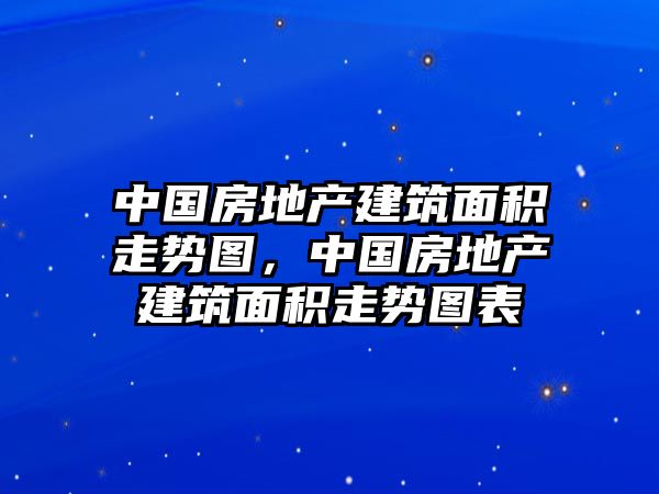 中國(guó)房地產(chǎn)建筑面積走勢(shì)圖，中國(guó)房地產(chǎn)建筑面積走勢(shì)圖表