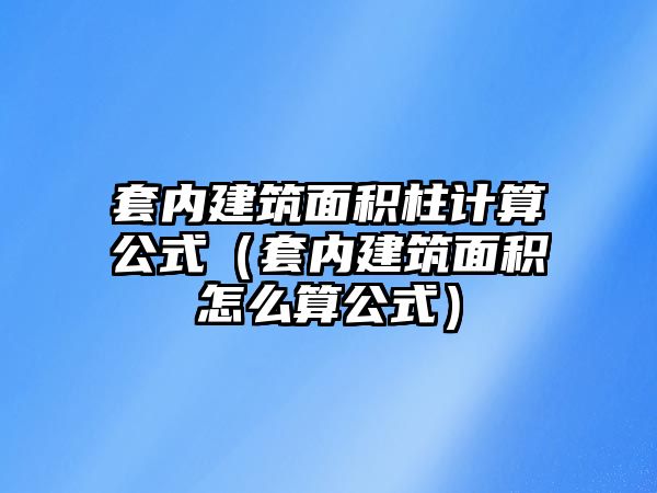 套內(nèi)建筑面積柱計算公式（套內(nèi)建筑面積怎么算公式）