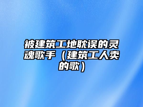 被建筑工地耽誤的靈魂歌手（建筑工人賣的歌）