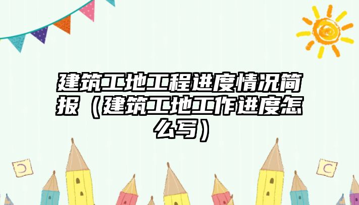 建筑工地工程進度情況簡報（建筑工地工作進度怎么寫）