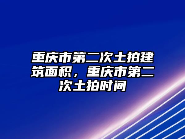 重慶市第二次土拍建筑面積，重慶市第二次土拍時(shí)間