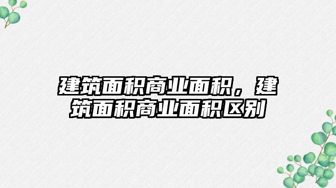 建筑面積商業(yè)面積，建筑面積商業(yè)面積區(qū)別