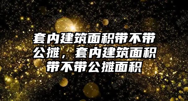 套內(nèi)建筑面積帶不帶公攤，套內(nèi)建筑面積帶不帶公攤面積