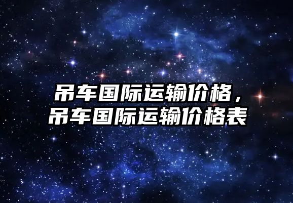 吊車國(guó)際運(yùn)輸價(jià)格，吊車國(guó)際運(yùn)輸價(jià)格表