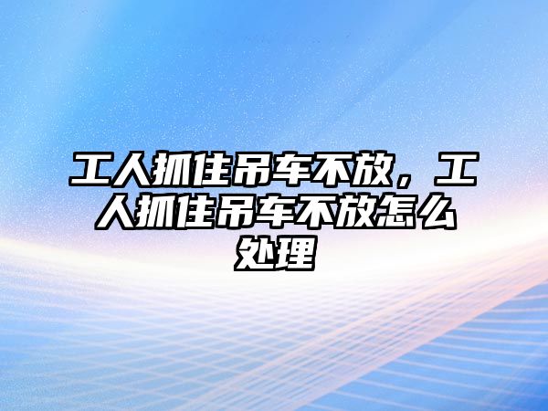 工人抓住吊車不放，工人抓住吊車不放怎么處理