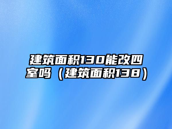 建筑面積130能改四室嗎（建筑面積138）