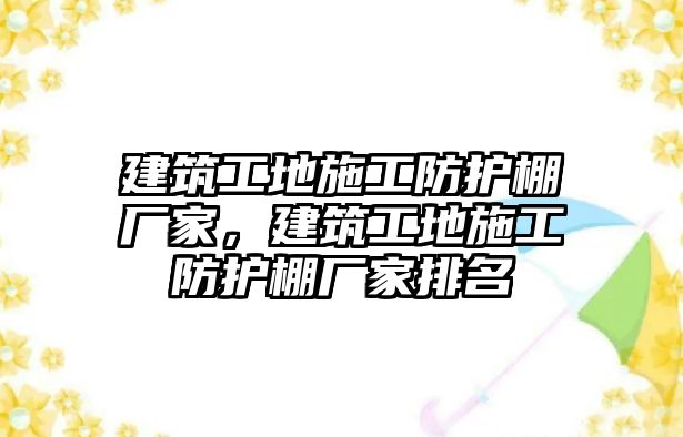 建筑工地施工防護(hù)棚廠家，建筑工地施工防護(hù)棚廠家排名