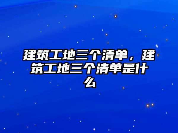 建筑工地三個清單，建筑工地三個清單是什么