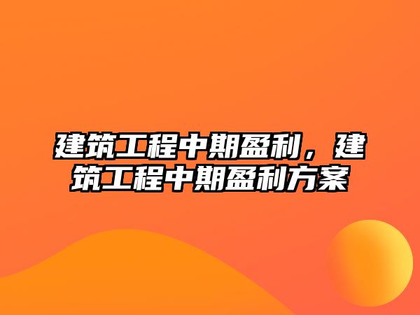 建筑工程中期盈利，建筑工程中期盈利方案