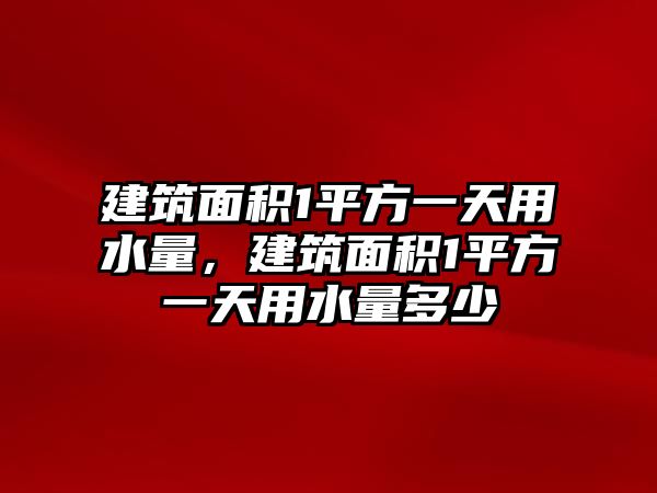 建筑面積1平方一天用水量，建筑面積1平方一天用水量多少