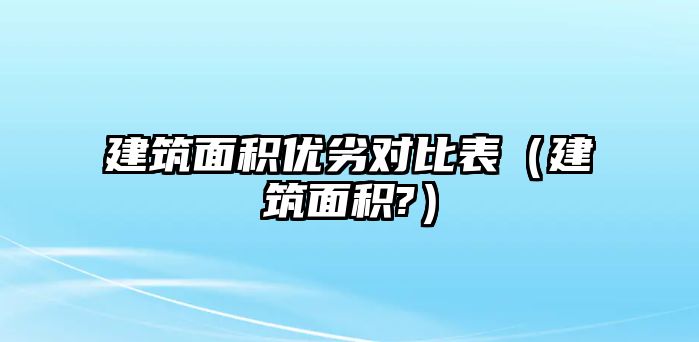 建筑面積優(yōu)劣對比表（建筑面積?）