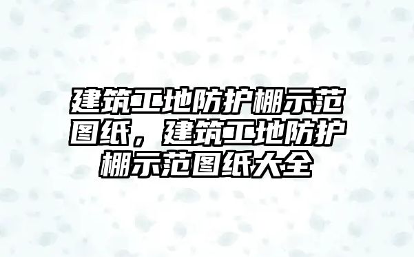 建筑工地防護(hù)棚示范圖紙，建筑工地防護(hù)棚示范圖紙大全