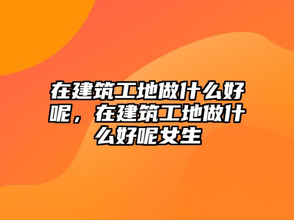 在建筑工地做什么好呢，在建筑工地做什么好呢女生