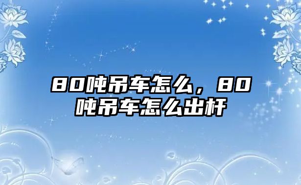 80噸吊車怎么，80噸吊車怎么出桿