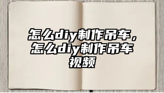 怎么diy制作吊車，怎么diy制作吊車視頻