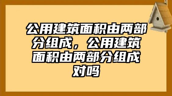 公用建筑面積由兩部分組成，公用建筑面積由兩部分組成對嗎