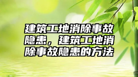 建筑工地消除事故隱患，建筑工地消除事故隱患的方法