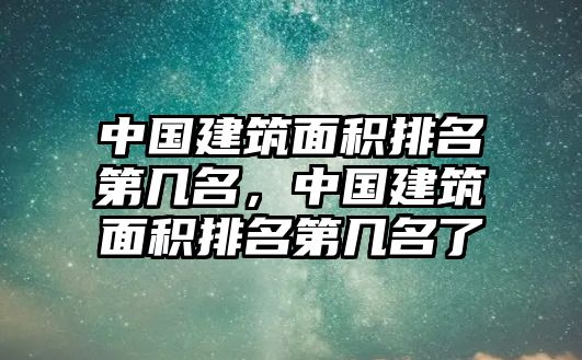 中國建筑面積排名第幾名，中國建筑面積排名第幾名了