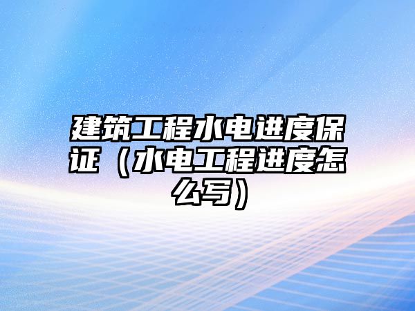 建筑工程水電進度保證（水電工程進度怎么寫）