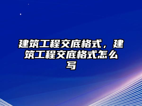 建筑工程交底格式，建筑工程交底格式怎么寫