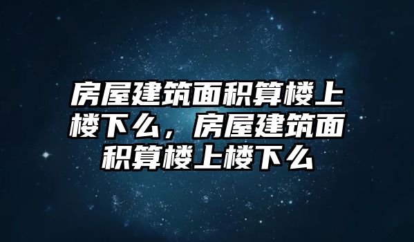 房屋建筑面積算樓上樓下么，房屋建筑面積算樓上樓下么