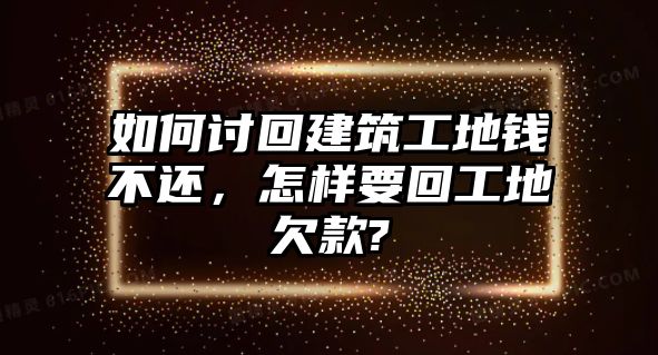 如何討回建筑工地錢不還，怎樣要回工地欠款?