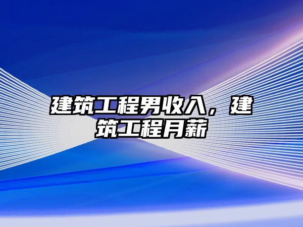 建筑工程男收入，建筑工程月薪