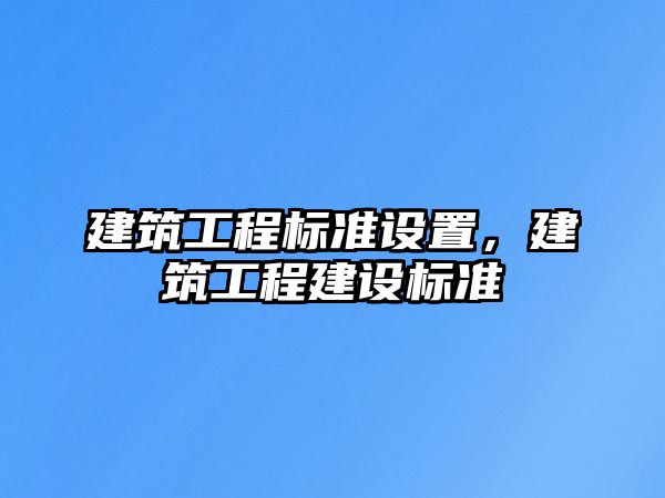 建筑工程標準設置，建筑工程建設標準