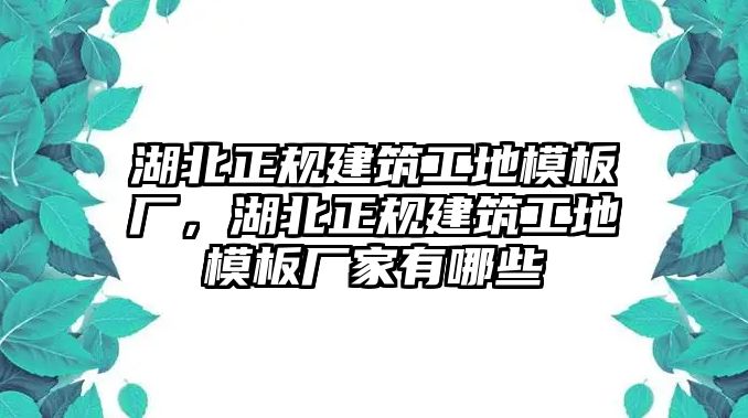 湖北正規(guī)建筑工地模板廠，湖北正規(guī)建筑工地模板廠家有哪些