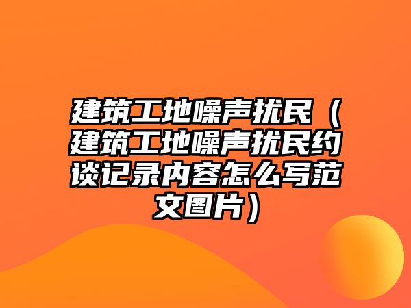 建筑工地噪聲擾民（建筑工地噪聲擾民約談記錄內(nèi)容怎么寫范文圖片）