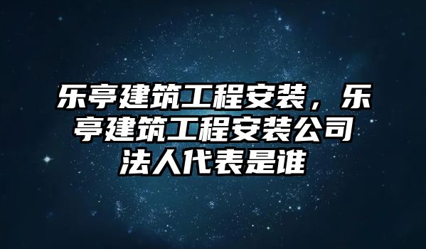 樂亭建筑工程安裝，樂亭建筑工程安裝公司法人代表是誰