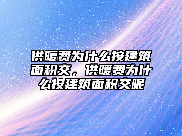 供暖費為什么按建筑面積交，供暖費為什么按建筑面積交呢