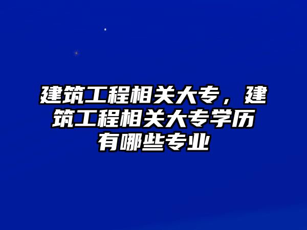 建筑工程相關(guān)大專，建筑工程相關(guān)大專學(xué)歷有哪些專業(yè)