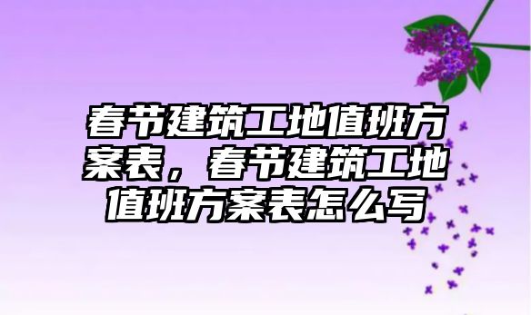 春節(jié)建筑工地值班方案表，春節(jié)建筑工地值班方案表怎么寫