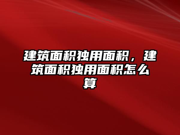 建筑面積獨用面積，建筑面積獨用面積怎么算