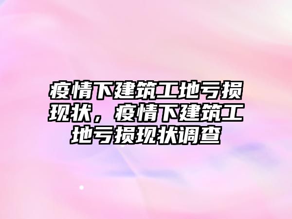 疫情下建筑工地虧損現(xiàn)狀，疫情下建筑工地虧損現(xiàn)狀調(diào)查