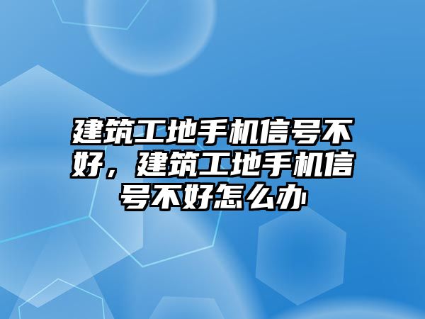 建筑工地手機信號不好，建筑工地手機信號不好怎么辦