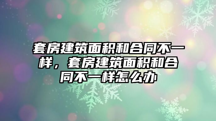 套房建筑面積和合同不一樣，套房建筑面積和合同不一樣怎么辦